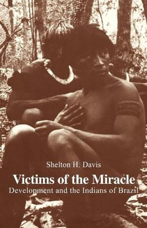 Victims of the Miracle: Development and the Indians of Brazil by Shelton H. Davis