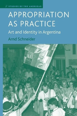 Appropriation as Practice: Art and Identity in Argentina by A. Schneider 9781349534401