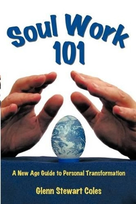 Soul Work 101: A New Age Guide to Personal Transformation by Glenn Stewart Coles 9781425189921