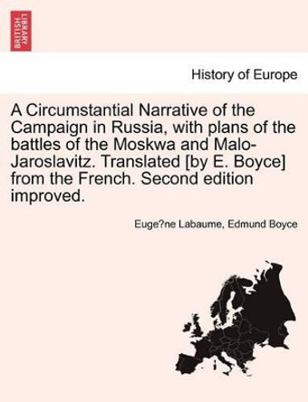 A Circumstantial Narrative of the Campaign in Russia, with Plans of the Battles of the Moskwa and Malo-Jaroslavitz. Translated [By E. Boyce] from the French. Second Edition Improved. by Euge Ne Labaume 9781241427450