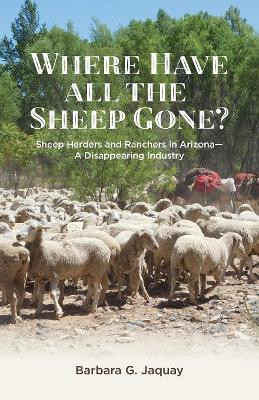 Where Have All the Sheep Gone?: Sheepherders and Ranchers in Arizona -- A Disappearing Industry by Barbara G Jaquay 9781627874588
