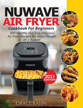 Nuwave Air Fryer Cookbook for Beginners: 800 Healthy and Easy Delicious Air Fryer Recipes for Smart People on a Budget by Grace Kahn 9781638100362