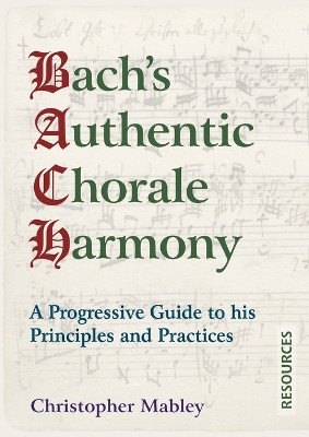 Bach's Authentic Chorale Harmony - Resources: A Progressive Guide to his Principles and Practices by Christopher Mabley 9781910864517