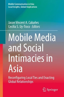 Mobile Media and Social Intimacies in Asia: Reconfiguring Local Ties and Enacting Global Relationships by Jason Vincent A. Cabanes 9789402417890