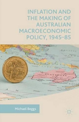 Inflation and the Making of Australian Macroeconomic Policy, 1945-85 by Michael Beggs 9781137265968
