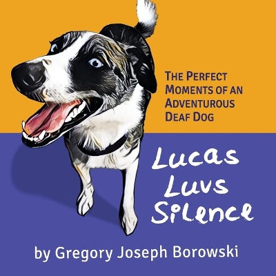 Lucas Luvs Silence: The Perfect Moments of an Adventurous Deaf Dog by Gregory Joseph Borowski 9781637600344