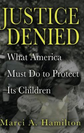 Justice Denied: What America Must Do to Protect its Children by Marci A. Hamilton