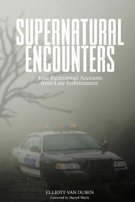 Supernatural Encounters: True Paranormal Accounts from Law Enforcement by Elliott Van Dusen 9781999138523