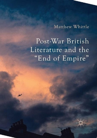 Post-War British Literature and the &quot;End of Empire&quot; by Matthew Whittle 9781349712090