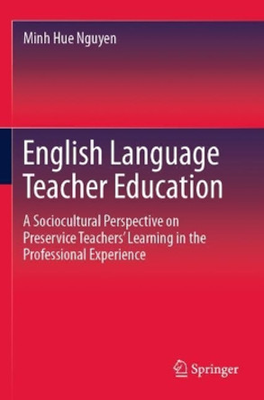 English Language Teacher Education: A Sociocultural Perspective on Preservice Teachers' Learning in the Professional Experience by Minh Hue Nguyen 9789811397639