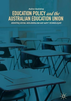Education Policy and the Australian Education Union: Resisting Social Neoliberalism and Audit Technologies by Andrew Vandenberg 9783319680460
