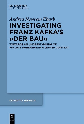 Investigating Franz Kafka's “Der Bau”: Towards an Understanding of His Late Narrative in a Jewish Context by Andrea Ebarb 9783111057798