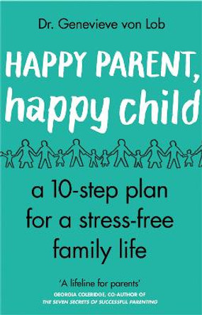 Happy Parent, Happy Child: 10 Steps to Stress-free Family Life by Dr Genevieve Von Lob