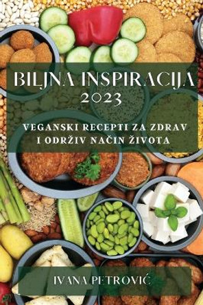 Biljna inspiracija 2023: Veganski recepti za zdrav i odrziv na&#269;in zivota by Ivana Petrovic 9781783817276
