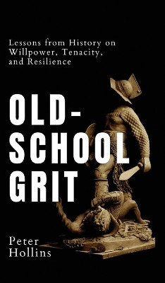Old-School Grit: Lessons from History on Willpower, Tenacity, and Resilience by Peter Hollins 9781647434403