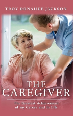 The Caregiver: The Greatest Achievement of my Career and in Life by Troy Donahue Jackson 9798889452737