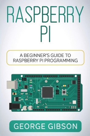 Raspberry Pi: A Beginner's Guide to Raspberry Pi Programming by George Gibson 9781960748386