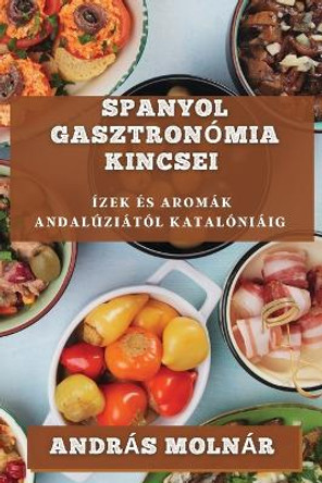 Spanyol Gasztronómia Kincsei: Ízek És Aromák Andalúziától Katalóniáig by András Molnár 9781835195499