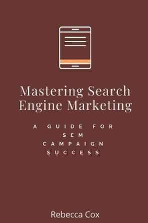 Mastering Search Engine Marketing: A Guide for SEM Campaign Success by Rebecca Cox 9798223290186