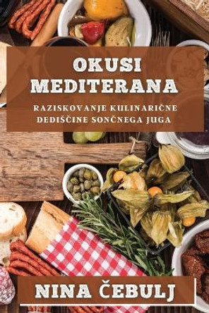 Okusi Mediterana: Raziskovanje kulinari&#269;ne dedis&#269;ine son&#269;nega juga by Nina &#268;ebulj 9781835197943