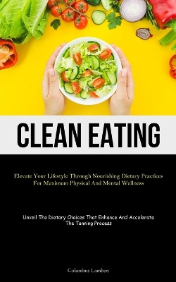 Clean Eating: Elevate Your Lifestyle Through Nourishing Dietary Practices For Maximum Physical And Mental Wellness (Unveil The Dietary Choices That Enhance And Accelerate The Tanning Process) by Columbus Lambert 9781837877515