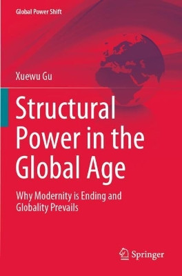 Structural Power in the Global Age: Why Modernity is Ending and Globality Prevails by Xuewu Gu 9783031154690