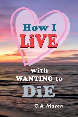 How I LIVE With Wanting to DIE: (My Journey Toward Healing) by Catherine A Maven 9781990333095
