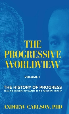 The Progressive Worldview, Volume 1: The History of Progress from the Scientific Revolution to the Twentieth Century by Andrew Carlson 9798989372720