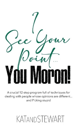 I See Your Point, You Moron!: A crucial 12-step program full of techniques for dealing with people whose opinions are different... and f*cking stupid by Kat & Stewart 9798989497829