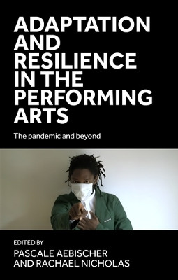 Adaptation and Resilience in the Performing Arts: The Pandemic and Beyond by Pascale Aebischer 9781526172402