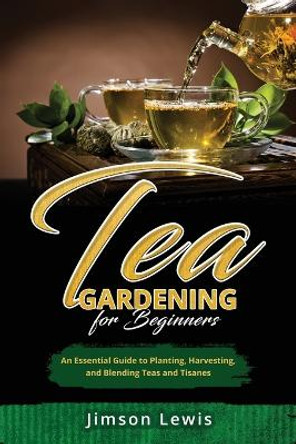 Tea Gardening for Beginners: An Essential Guide to Planting, Harvesting, and Blending Teas and Tisanes by Jimson Lewis 9798869056429