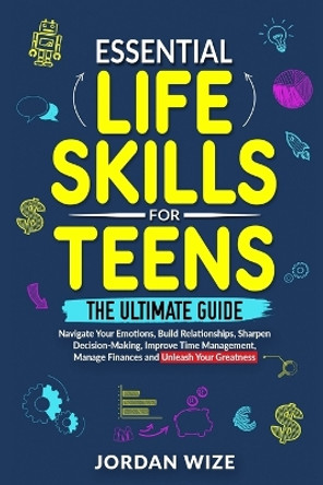 Essential Life Skills for Teens: The Ultimate Guide -Navigate Your Emotions, Build Relationships, Sharpen Decision-Making, Improve Time Management, Manage Finances and Unleash Your Greatness! by Jordan Wize 9798989869701