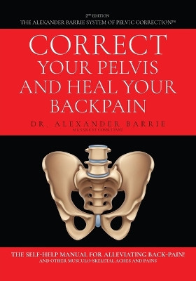Correct Your Pelvis and Heal Your Back-pain: The Self-Help Manual for Alleviating Back-Pain and Other Musculo-Skeletal Aches and Pains by Dr Alexander Barrie 9798893560572