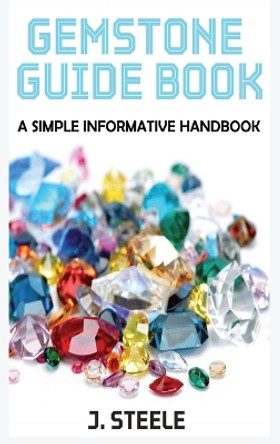 Gemstone Guide Book: A Simple Informative Handbook by J Steele 9798869253859