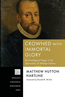Crowned with Immortal Glory: Eschatological Hope in the Spirituality of William Perkins by Matthew Hutton Hartline 9781666788501