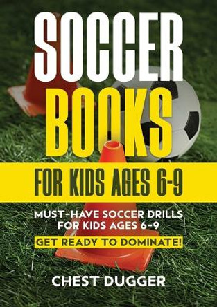 Soccer Books for Kids Ages 6-9: Must-Have Soccer Drills for Kids Ages 6-9. Get Ready to Dominate! by Chest Dugger 9781922301376