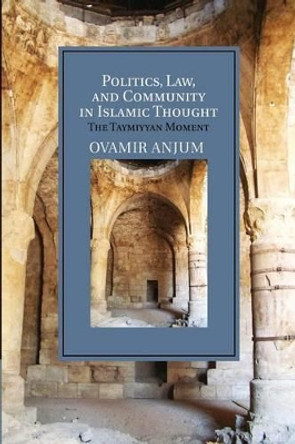 Politics, Law, and Community in Islamic Thought: The Taymiyyan Moment by Ovamir Anjum 9781107687110
