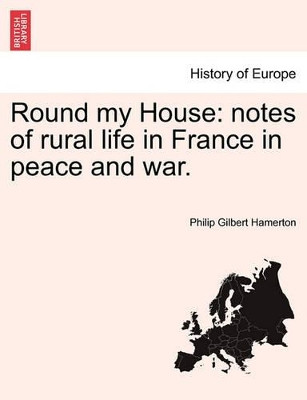 Round My House: Notes of Rural Life in France in Peace and War. by Philip Gilbert Hamerton 9781240930722