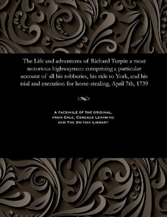 The Life and Adventures of Richard Turpin a Most Notorious Highwayman: Comprising a Particular Account of All His Robberies, His Ride to York, and His Trial and Execution for Horse-Stealing, April 7th, 1739 by H D Miles 9781535806671