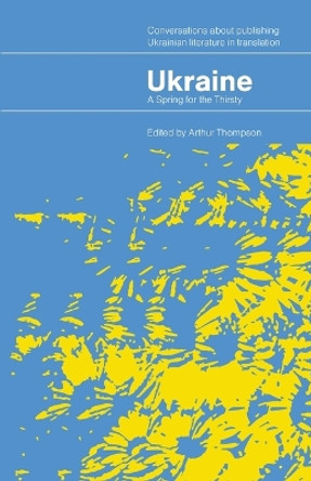 Ukraine - A Spring for the Thirsty: Conversations about publishing Ukrainian literature in translation by Arthur Thompson 9781399930758