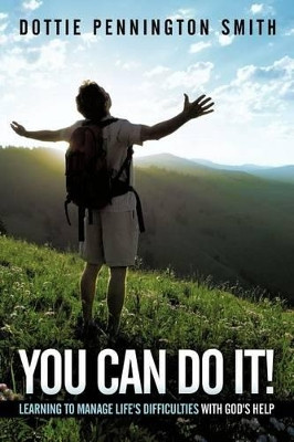 You Can Do It!: Learning to Manage Life's Difficulties with God's Help by Dottie Pennington Smith 9781449709655