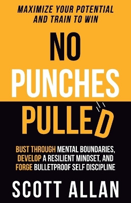 No Punches Pulled: Bust Through Mental Boundaries, Develop a Resilient Mindset, and Forge Bulletproof Self Discipline by Scott Allan 9781990484117