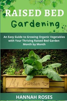 Raised Bed Gardening: An Easy Guide to Growing Organic Vegetables with Your Thriving Raised Bed Garden Month by Month by Hannah Roses 9781801648905