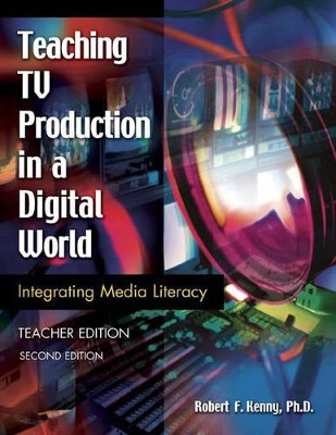 Teaching TV Production in a Digital World: Integrating Media Literacy, Teacher Edition, 2nd Edition by Robert F. Kenny 9781591581994