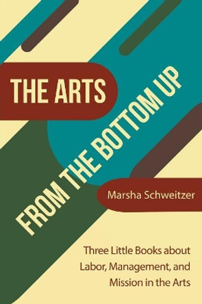 The Arts from the Bottom Up: Three Little Books About Labor, Management, and Mission in the Arts by Marsha Schweitzer 9781480876958