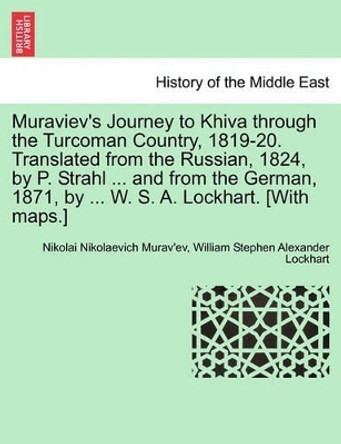 Muraviev's Journey to Khiva Through the Turcoman Country, 1819-20. Translated from the Russian, 1824, by P. Strahl ... and from the German, 1871, by ... W. S. A. Lockhart. [With Maps.] by Nikolai Nikolaevich Muravev 9781241367947