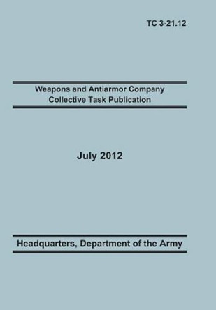 Weapons and Antiarmor Company Collective Task Publication: The Official U.S. Army Training Circular Tc 3-21.12. 20 July 2012 by Training Doctrine and Command 9781782665953 Weapons and Antiarmor Company Collective Task Publication: The Official U.S. Army Training Circular Tc 3-21.12. 20 July 2012 by Training Doctrine and Command 9781782665953