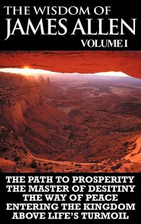 The Wisdom of James Allen I: Including The Path To Prosperity, The Master Of Desitiny, The Way Of Peace Entering The Kingdom and Above Life's Turmoil by James Allen 9781607963738