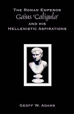 The Roman Emperor Gaius 'Caligula' and His Hellenistic Aspirations by Geoff W Adams 9781599424231