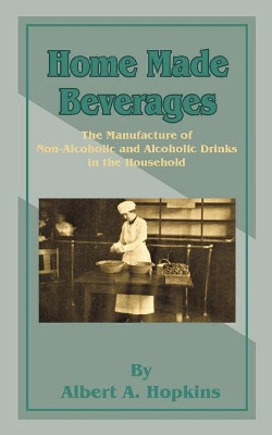 Home Made Beverages: The Manufacture of Non-Alcoholic and Alcoholic Drinks in the Household by Albert a Hopkins 9781589635319